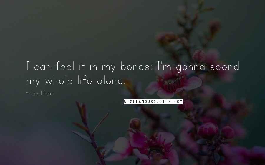 Liz Phair Quotes: I can feel it in my bones: I'm gonna spend my whole life alone.