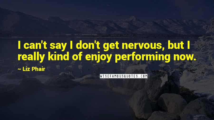 Liz Phair Quotes: I can't say I don't get nervous, but I really kind of enjoy performing now.