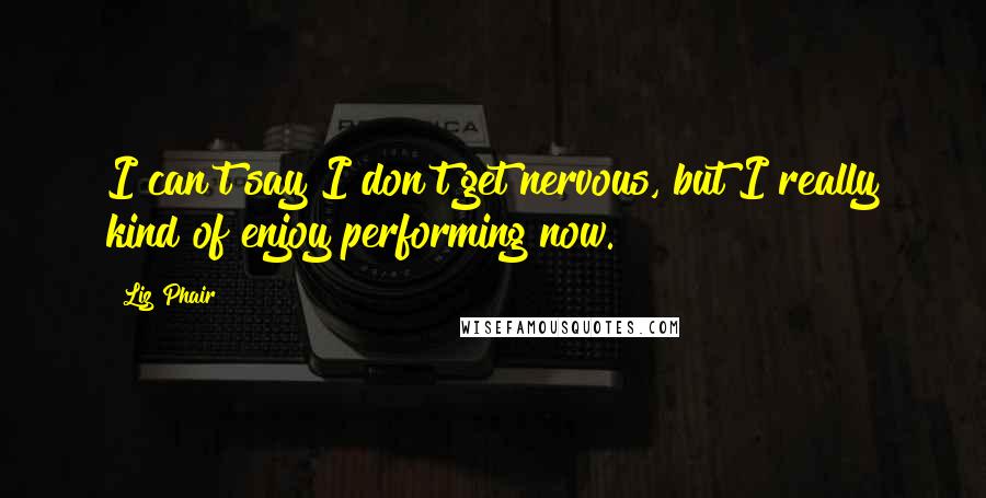 Liz Phair Quotes: I can't say I don't get nervous, but I really kind of enjoy performing now.