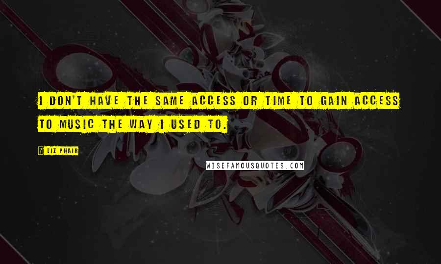 Liz Phair Quotes: I don't have the same access or time to gain access to music the way I used to.