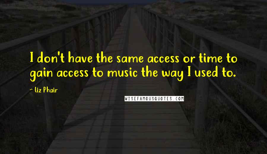 Liz Phair Quotes: I don't have the same access or time to gain access to music the way I used to.