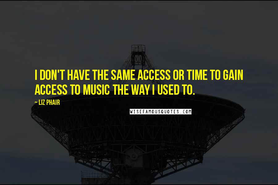 Liz Phair Quotes: I don't have the same access or time to gain access to music the way I used to.