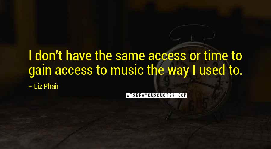 Liz Phair Quotes: I don't have the same access or time to gain access to music the way I used to.