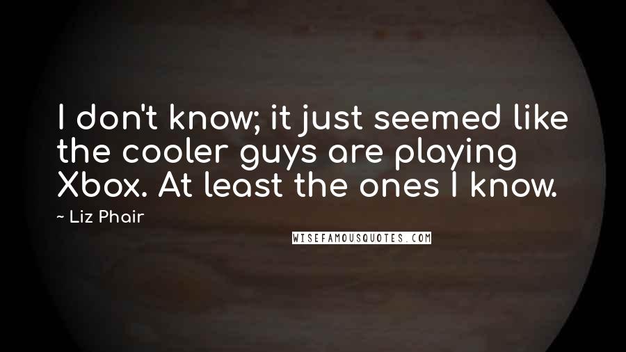 Liz Phair Quotes: I don't know; it just seemed like the cooler guys are playing Xbox. At least the ones I know.
