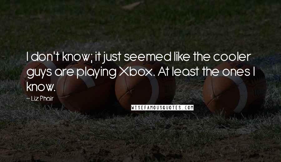 Liz Phair Quotes: I don't know; it just seemed like the cooler guys are playing Xbox. At least the ones I know.