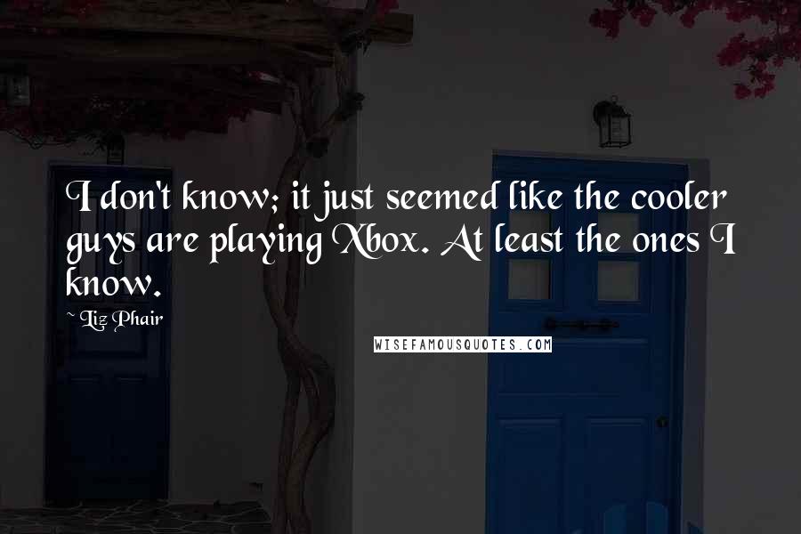 Liz Phair Quotes: I don't know; it just seemed like the cooler guys are playing Xbox. At least the ones I know.