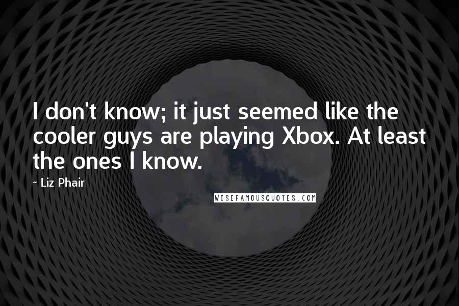 Liz Phair Quotes: I don't know; it just seemed like the cooler guys are playing Xbox. At least the ones I know.