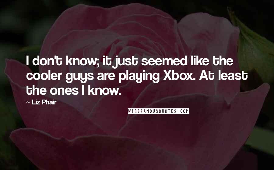 Liz Phair Quotes: I don't know; it just seemed like the cooler guys are playing Xbox. At least the ones I know.