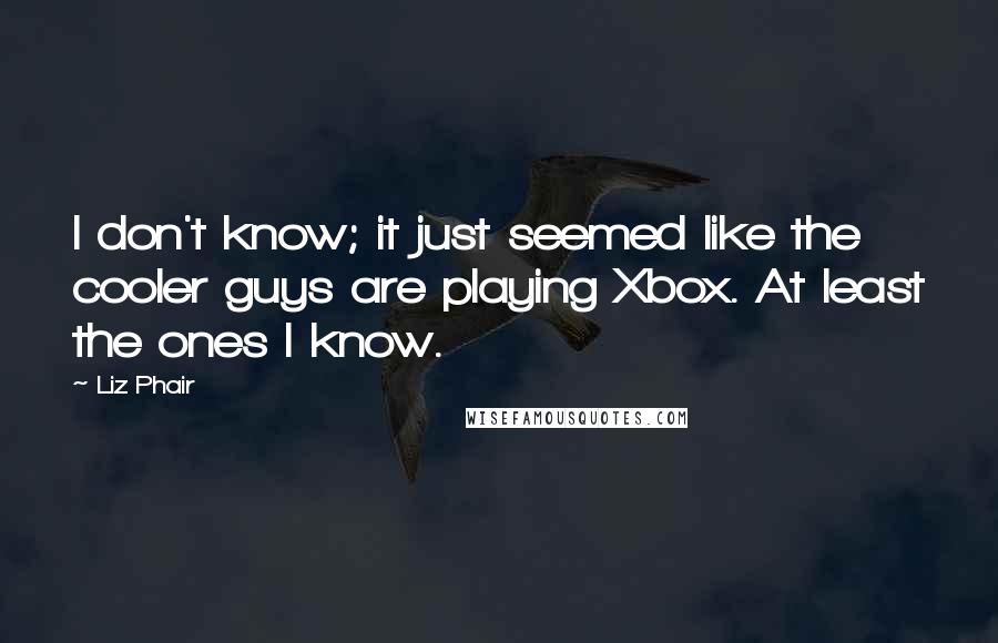 Liz Phair Quotes: I don't know; it just seemed like the cooler guys are playing Xbox. At least the ones I know.