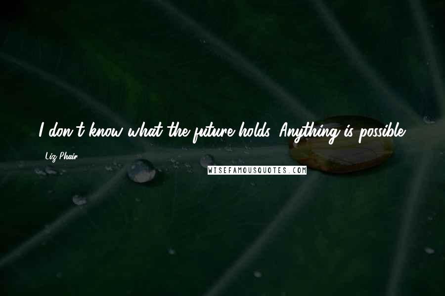 Liz Phair Quotes: I don't know what the future holds. Anything is possible.