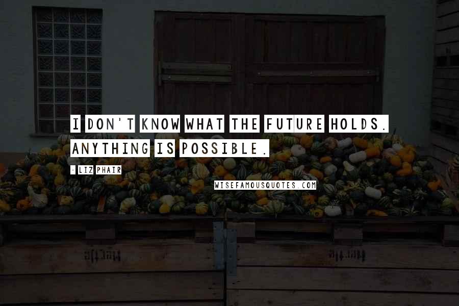 Liz Phair Quotes: I don't know what the future holds. Anything is possible.