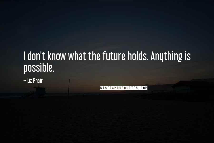 Liz Phair Quotes: I don't know what the future holds. Anything is possible.