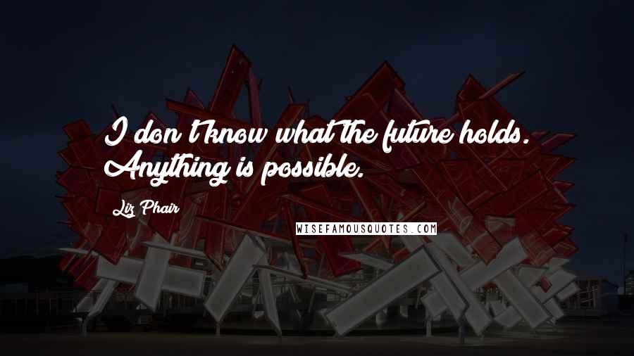 Liz Phair Quotes: I don't know what the future holds. Anything is possible.