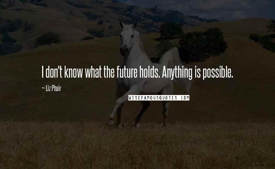 Liz Phair Quotes: I don't know what the future holds. Anything is possible.