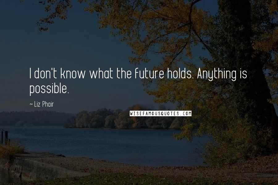 Liz Phair Quotes: I don't know what the future holds. Anything is possible.