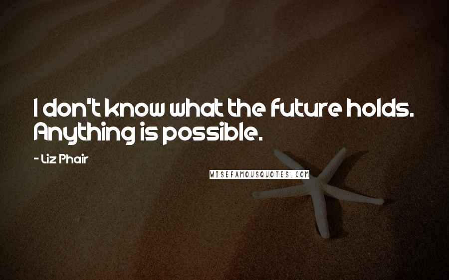 Liz Phair Quotes: I don't know what the future holds. Anything is possible.