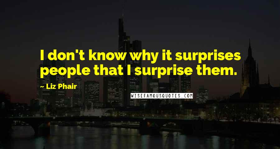 Liz Phair Quotes: I don't know why it surprises people that I surprise them.