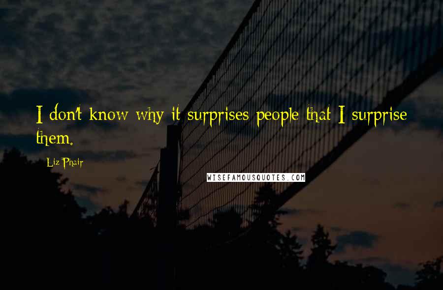 Liz Phair Quotes: I don't know why it surprises people that I surprise them.