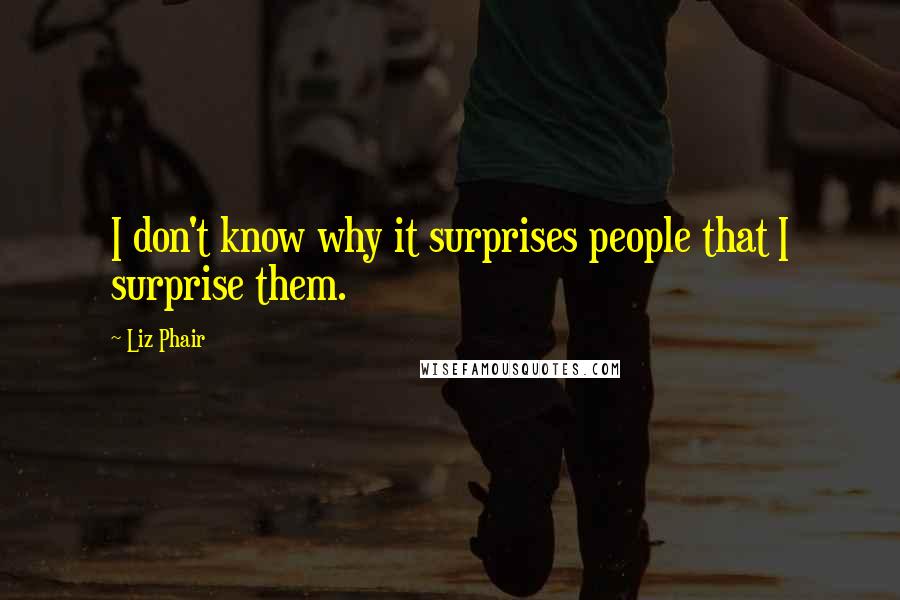 Liz Phair Quotes: I don't know why it surprises people that I surprise them.