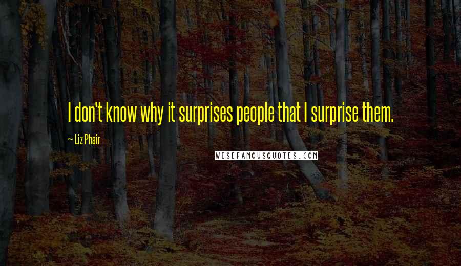 Liz Phair Quotes: I don't know why it surprises people that I surprise them.