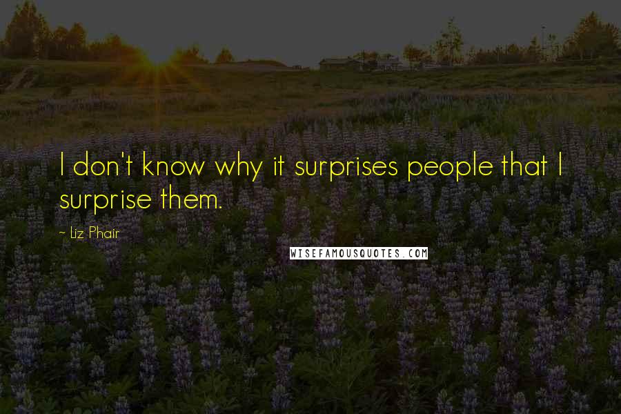 Liz Phair Quotes: I don't know why it surprises people that I surprise them.