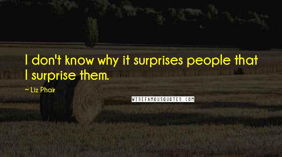 Liz Phair Quotes: I don't know why it surprises people that I surprise them.