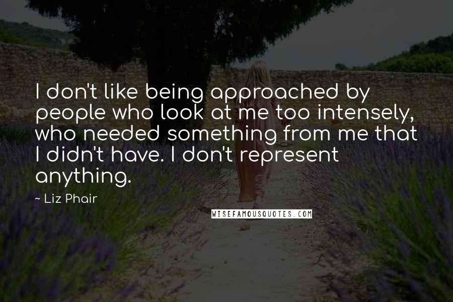 Liz Phair Quotes: I don't like being approached by people who look at me too intensely, who needed something from me that I didn't have. I don't represent anything.