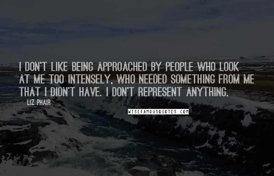 Liz Phair Quotes: I don't like being approached by people who look at me too intensely, who needed something from me that I didn't have. I don't represent anything.