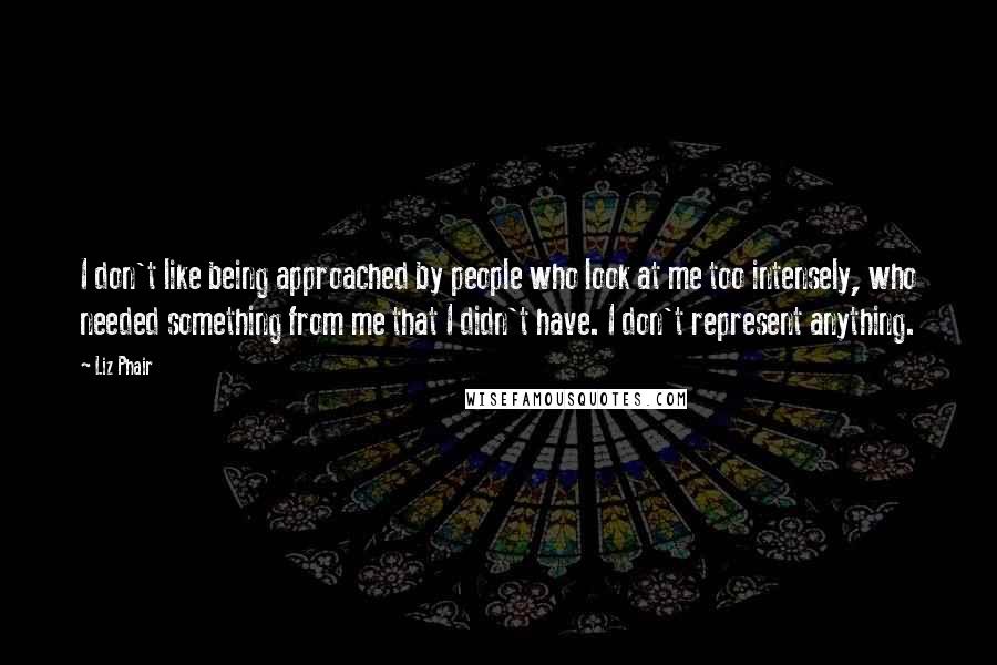 Liz Phair Quotes: I don't like being approached by people who look at me too intensely, who needed something from me that I didn't have. I don't represent anything.