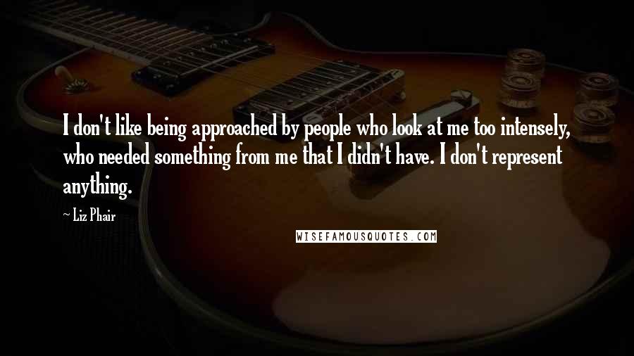 Liz Phair Quotes: I don't like being approached by people who look at me too intensely, who needed something from me that I didn't have. I don't represent anything.