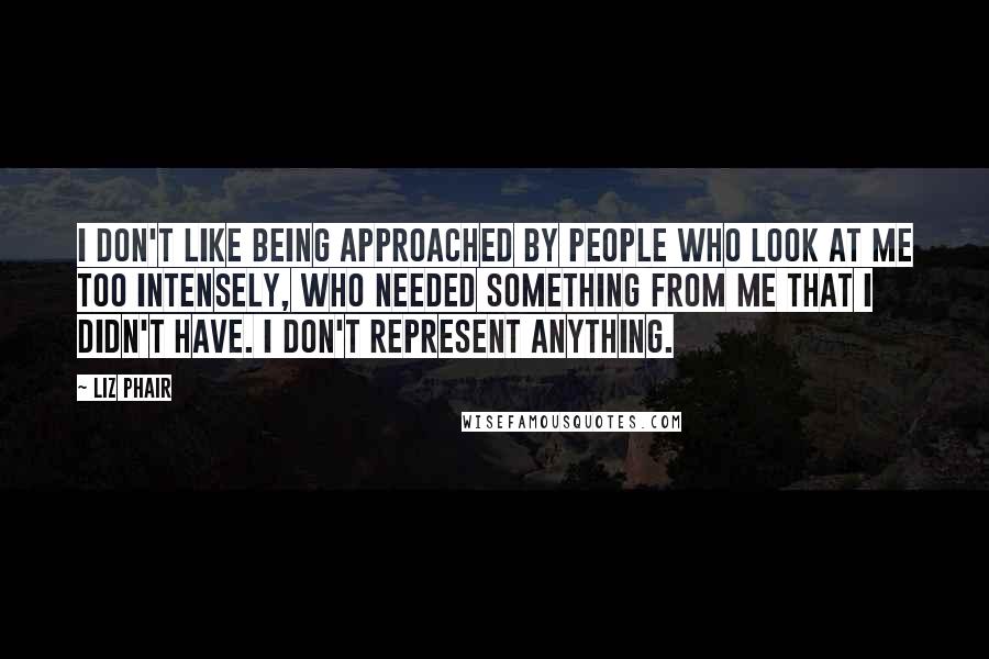 Liz Phair Quotes: I don't like being approached by people who look at me too intensely, who needed something from me that I didn't have. I don't represent anything.