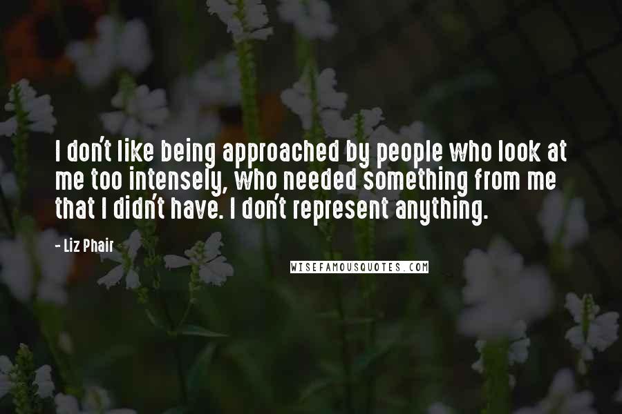 Liz Phair Quotes: I don't like being approached by people who look at me too intensely, who needed something from me that I didn't have. I don't represent anything.