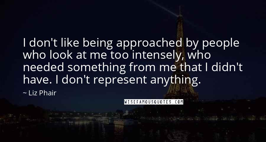 Liz Phair Quotes: I don't like being approached by people who look at me too intensely, who needed something from me that I didn't have. I don't represent anything.