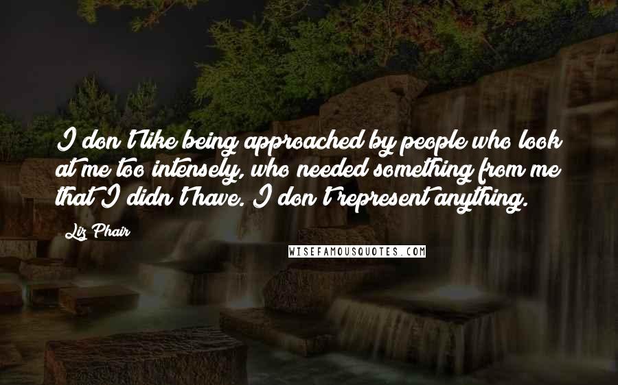 Liz Phair Quotes: I don't like being approached by people who look at me too intensely, who needed something from me that I didn't have. I don't represent anything.