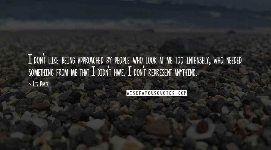 Liz Phair Quotes: I don't like being approached by people who look at me too intensely, who needed something from me that I didn't have. I don't represent anything.