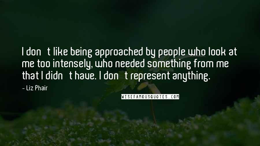 Liz Phair Quotes: I don't like being approached by people who look at me too intensely, who needed something from me that I didn't have. I don't represent anything.