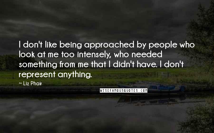 Liz Phair Quotes: I don't like being approached by people who look at me too intensely, who needed something from me that I didn't have. I don't represent anything.