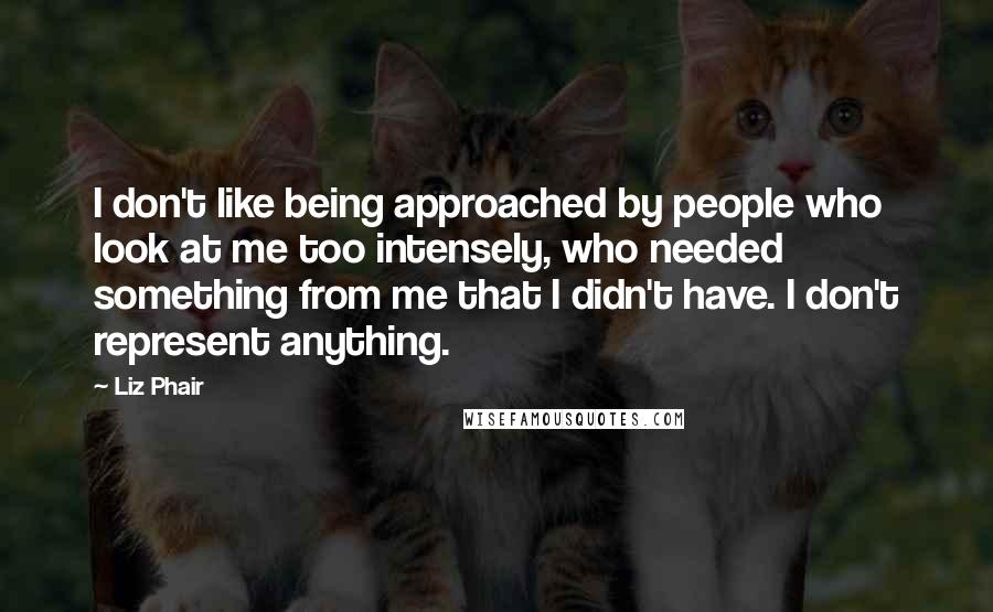 Liz Phair Quotes: I don't like being approached by people who look at me too intensely, who needed something from me that I didn't have. I don't represent anything.