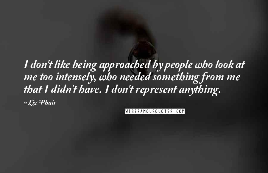 Liz Phair Quotes: I don't like being approached by people who look at me too intensely, who needed something from me that I didn't have. I don't represent anything.