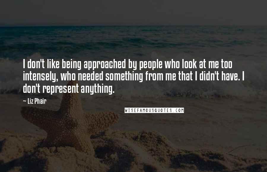 Liz Phair Quotes: I don't like being approached by people who look at me too intensely, who needed something from me that I didn't have. I don't represent anything.