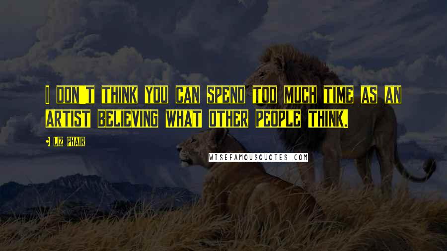 Liz Phair Quotes: I don't think you can spend too much time as an artist believing what other people think.