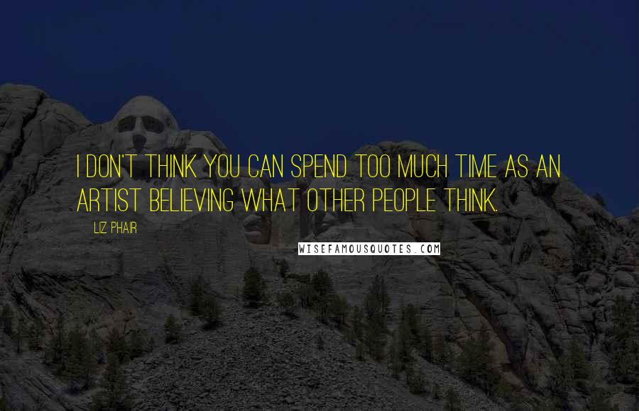 Liz Phair Quotes: I don't think you can spend too much time as an artist believing what other people think.