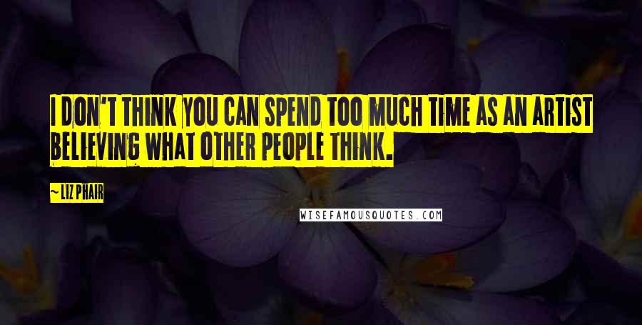 Liz Phair Quotes: I don't think you can spend too much time as an artist believing what other people think.