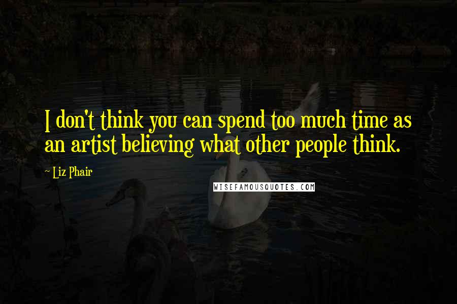 Liz Phair Quotes: I don't think you can spend too much time as an artist believing what other people think.
