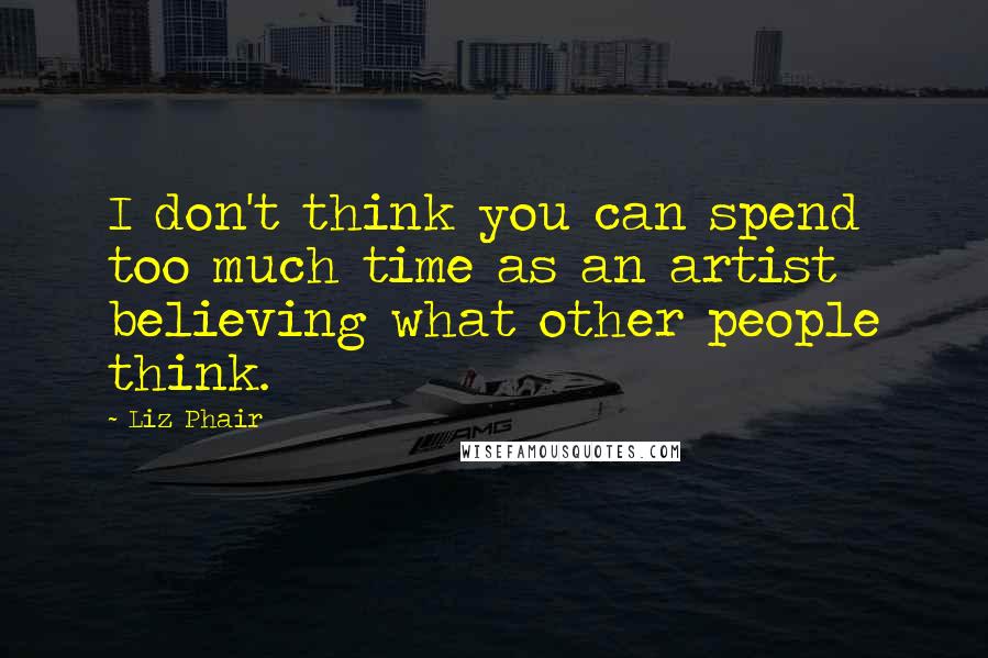 Liz Phair Quotes: I don't think you can spend too much time as an artist believing what other people think.