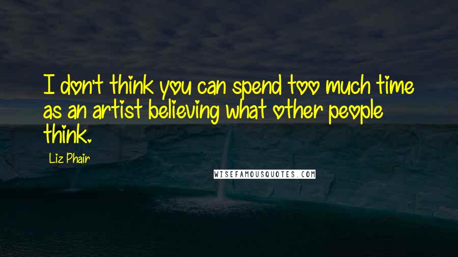 Liz Phair Quotes: I don't think you can spend too much time as an artist believing what other people think.