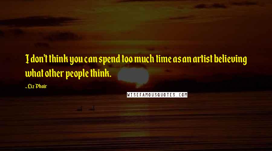 Liz Phair Quotes: I don't think you can spend too much time as an artist believing what other people think.