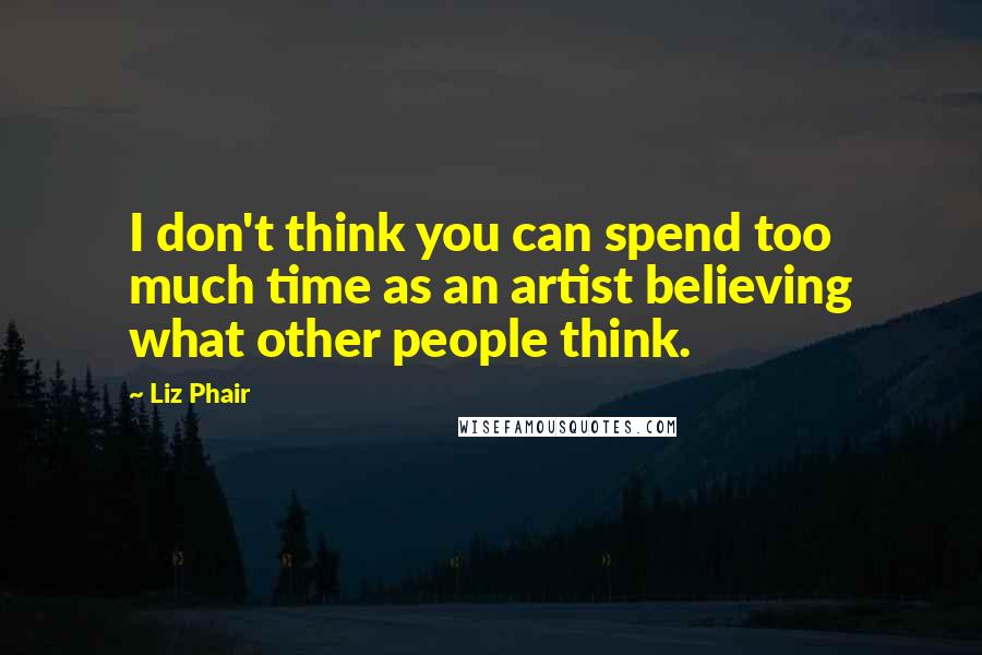 Liz Phair Quotes: I don't think you can spend too much time as an artist believing what other people think.