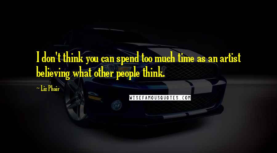 Liz Phair Quotes: I don't think you can spend too much time as an artist believing what other people think.