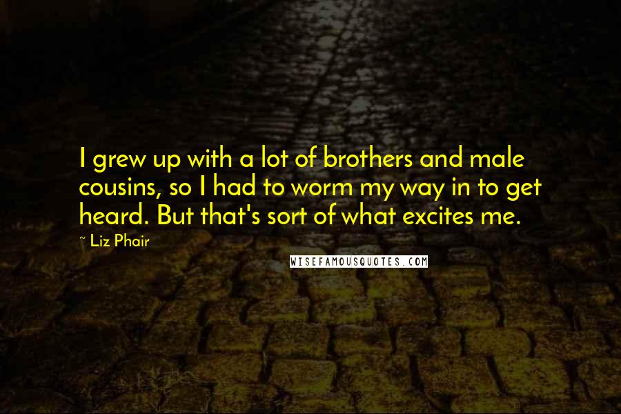 Liz Phair Quotes: I grew up with a lot of brothers and male cousins, so I had to worm my way in to get heard. But that's sort of what excites me.